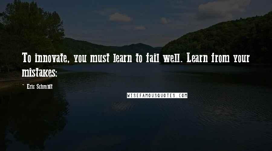 Eric Schmidt Quotes: To innovate, you must learn to fail well. Learn from your mistakes: