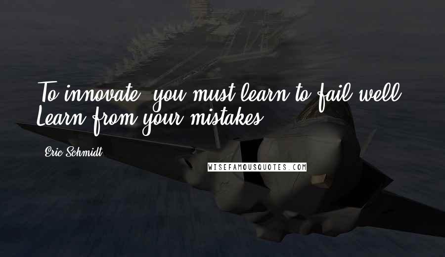 Eric Schmidt Quotes: To innovate, you must learn to fail well. Learn from your mistakes:
