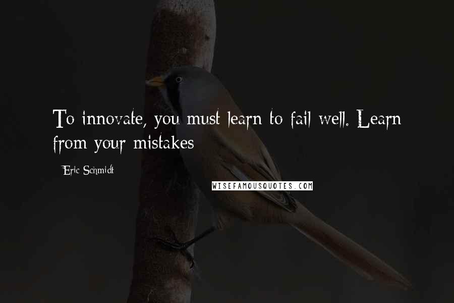 Eric Schmidt Quotes: To innovate, you must learn to fail well. Learn from your mistakes: