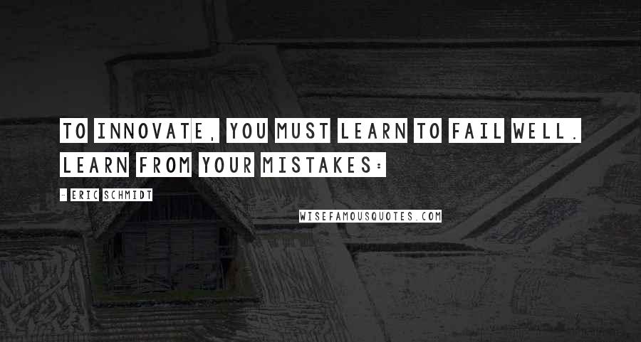 Eric Schmidt Quotes: To innovate, you must learn to fail well. Learn from your mistakes: