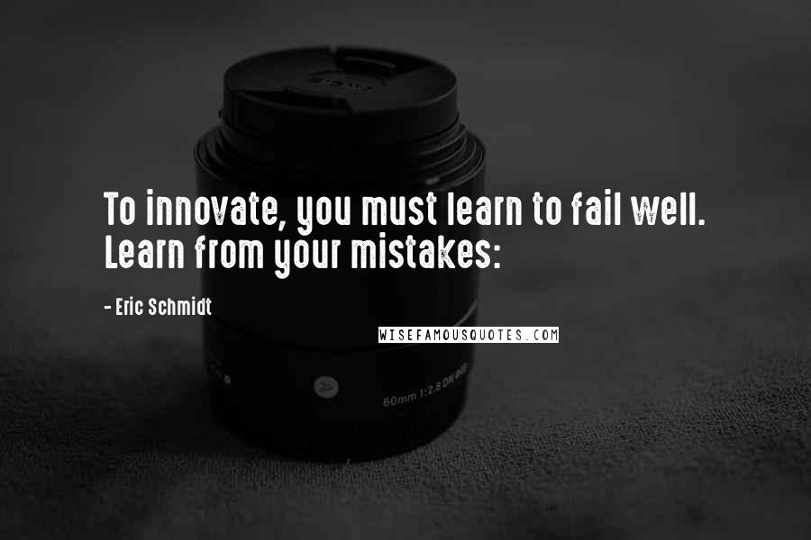 Eric Schmidt Quotes: To innovate, you must learn to fail well. Learn from your mistakes: