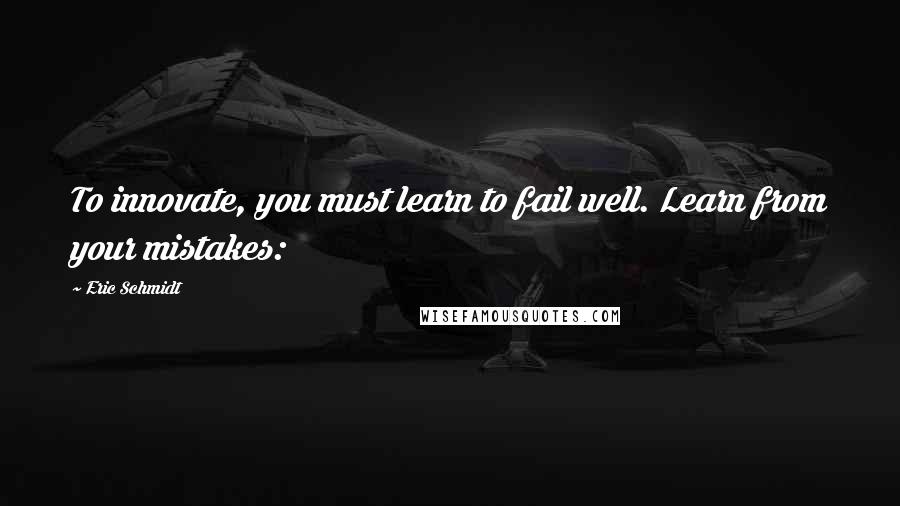 Eric Schmidt Quotes: To innovate, you must learn to fail well. Learn from your mistakes: