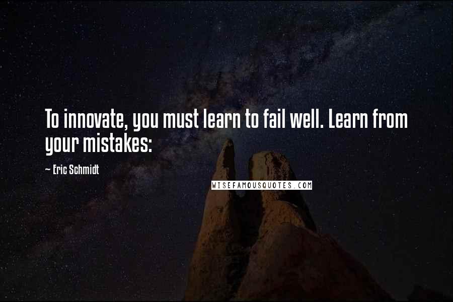 Eric Schmidt Quotes: To innovate, you must learn to fail well. Learn from your mistakes: