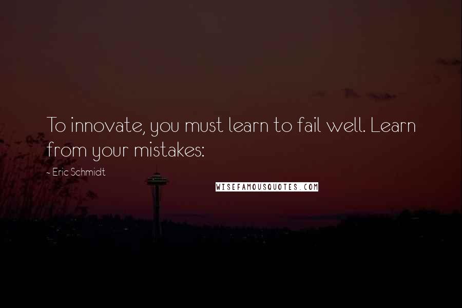 Eric Schmidt Quotes: To innovate, you must learn to fail well. Learn from your mistakes: