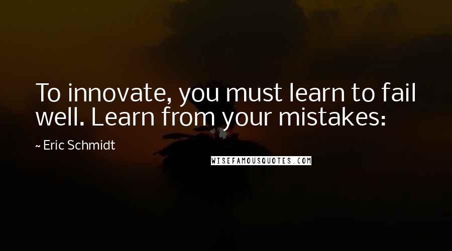 Eric Schmidt Quotes: To innovate, you must learn to fail well. Learn from your mistakes: