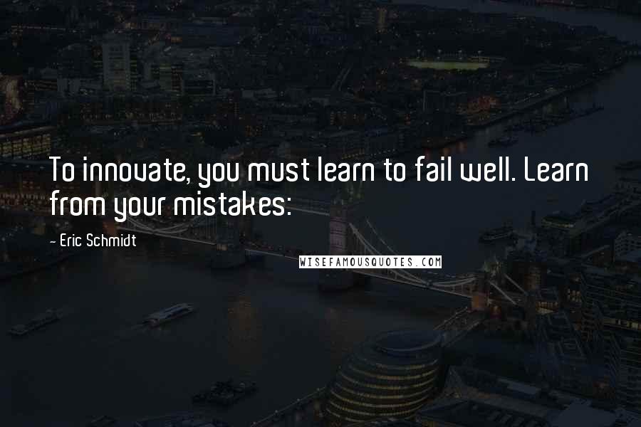Eric Schmidt Quotes: To innovate, you must learn to fail well. Learn from your mistakes: