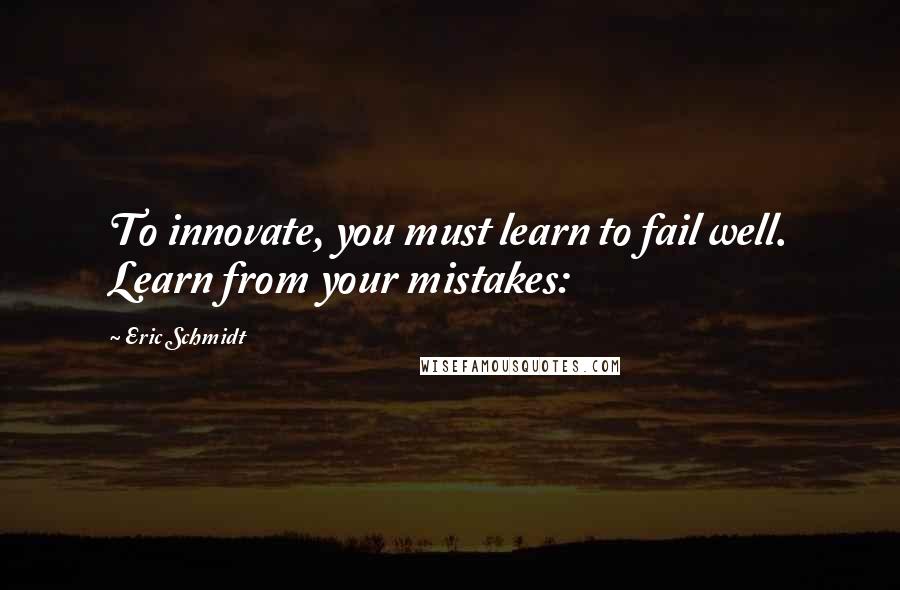 Eric Schmidt Quotes: To innovate, you must learn to fail well. Learn from your mistakes: