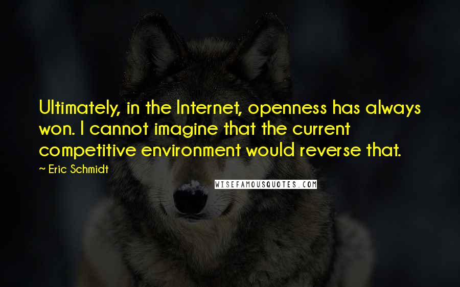 Eric Schmidt Quotes: Ultimately, in the Internet, openness has always won. I cannot imagine that the current competitive environment would reverse that.