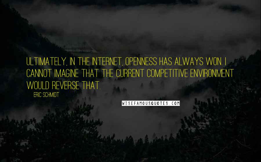 Eric Schmidt Quotes: Ultimately, in the Internet, openness has always won. I cannot imagine that the current competitive environment would reverse that.