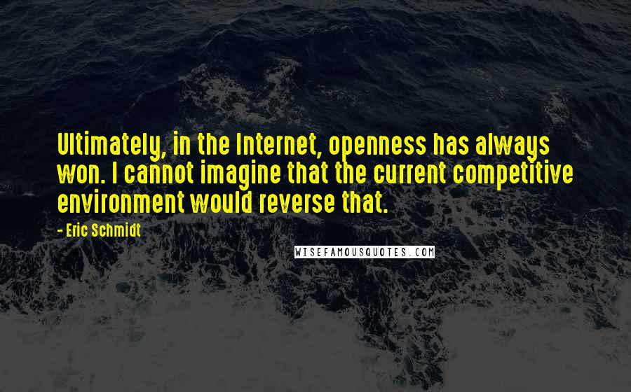 Eric Schmidt Quotes: Ultimately, in the Internet, openness has always won. I cannot imagine that the current competitive environment would reverse that.