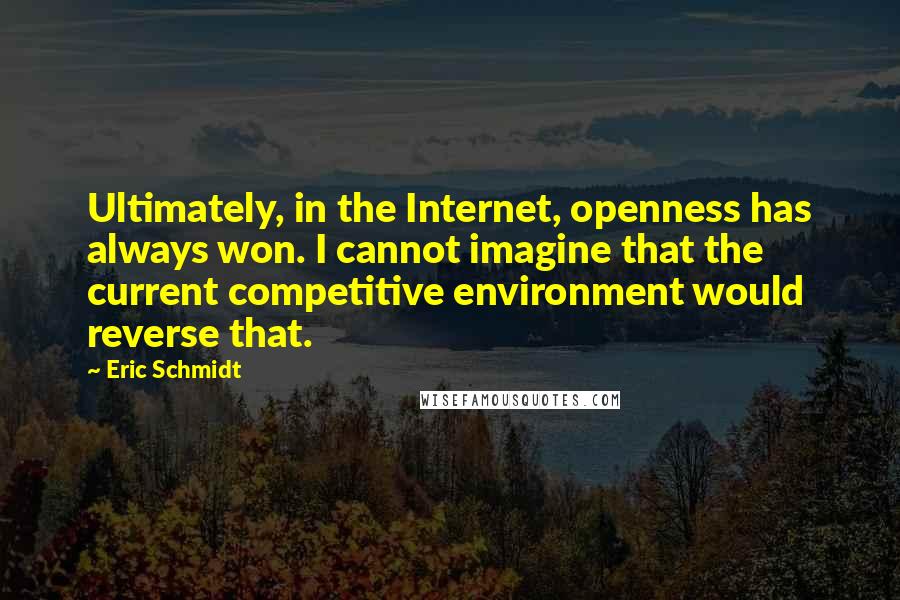 Eric Schmidt Quotes: Ultimately, in the Internet, openness has always won. I cannot imagine that the current competitive environment would reverse that.
