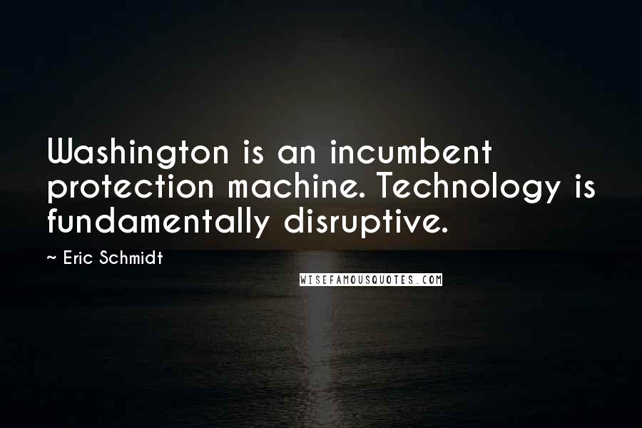 Eric Schmidt Quotes: Washington is an incumbent protection machine. Technology is fundamentally disruptive.