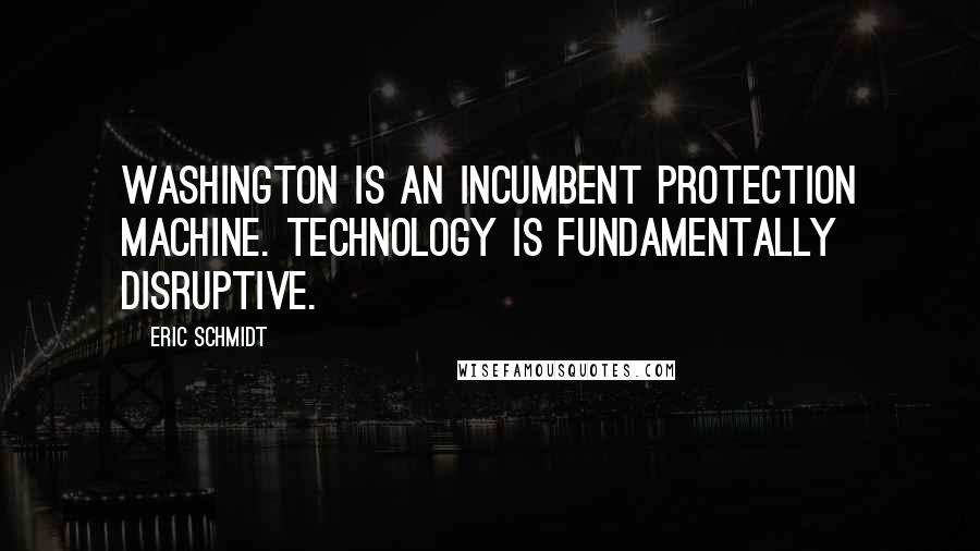 Eric Schmidt Quotes: Washington is an incumbent protection machine. Technology is fundamentally disruptive.
