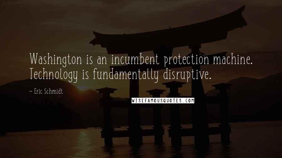 Eric Schmidt Quotes: Washington is an incumbent protection machine. Technology is fundamentally disruptive.