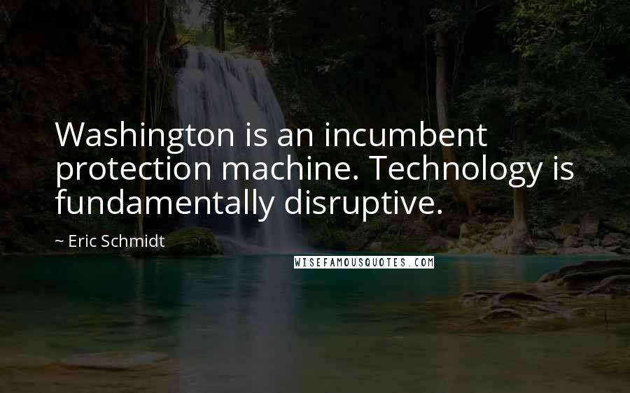 Eric Schmidt Quotes: Washington is an incumbent protection machine. Technology is fundamentally disruptive.