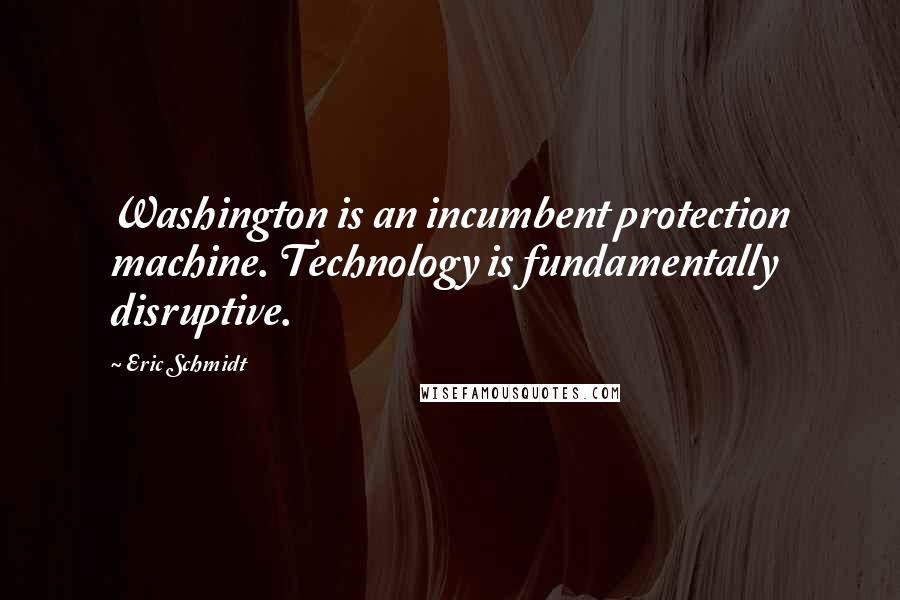 Eric Schmidt Quotes: Washington is an incumbent protection machine. Technology is fundamentally disruptive.
