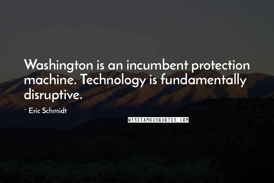 Eric Schmidt Quotes: Washington is an incumbent protection machine. Technology is fundamentally disruptive.