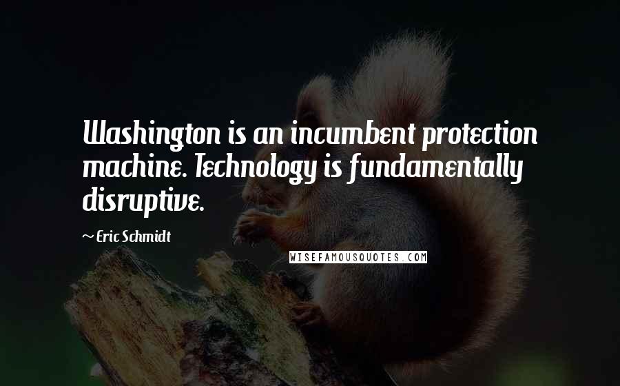 Eric Schmidt Quotes: Washington is an incumbent protection machine. Technology is fundamentally disruptive.