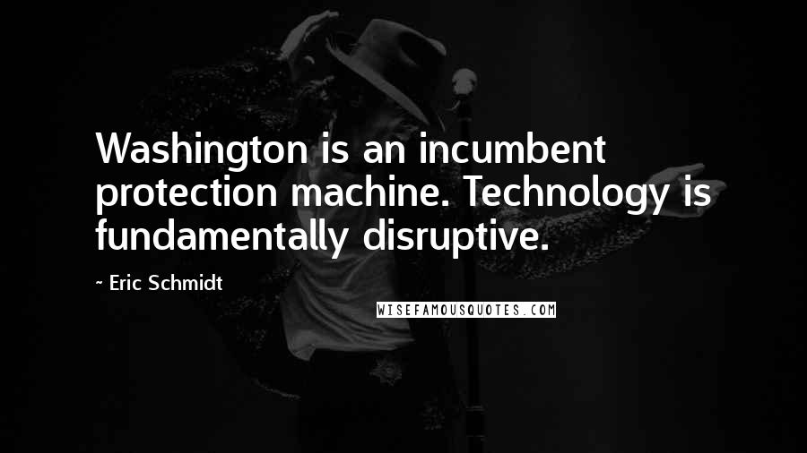 Eric Schmidt Quotes: Washington is an incumbent protection machine. Technology is fundamentally disruptive.