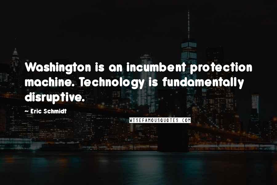 Eric Schmidt Quotes: Washington is an incumbent protection machine. Technology is fundamentally disruptive.