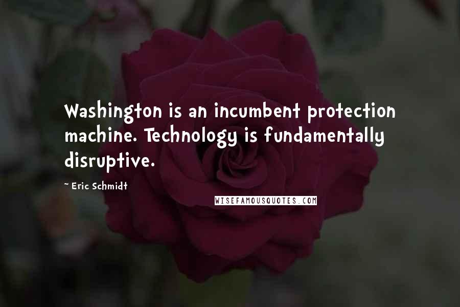 Eric Schmidt Quotes: Washington is an incumbent protection machine. Technology is fundamentally disruptive.