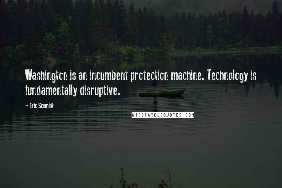 Eric Schmidt Quotes: Washington is an incumbent protection machine. Technology is fundamentally disruptive.
