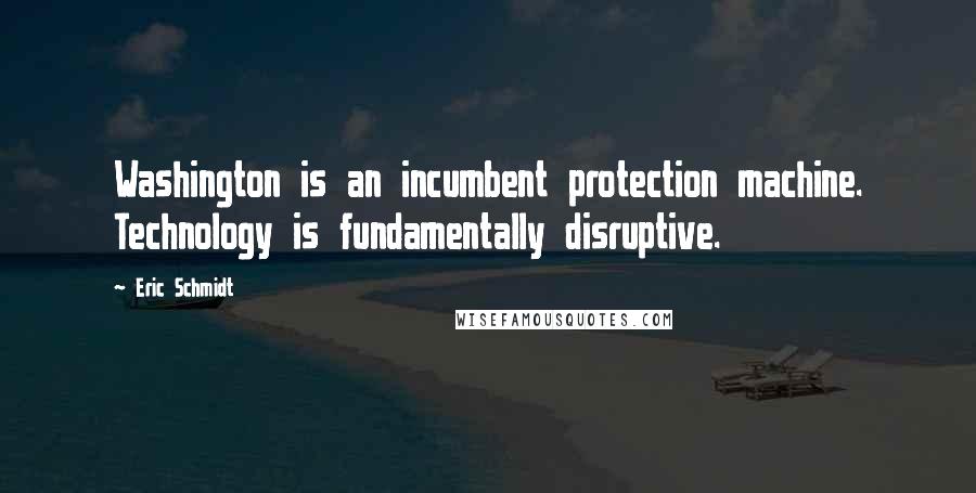 Eric Schmidt Quotes: Washington is an incumbent protection machine. Technology is fundamentally disruptive.