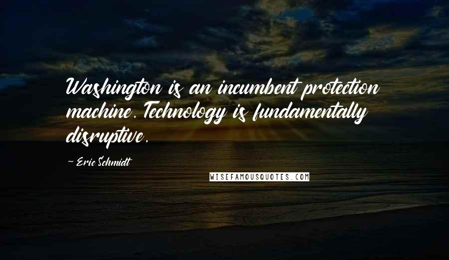 Eric Schmidt Quotes: Washington is an incumbent protection machine. Technology is fundamentally disruptive.
