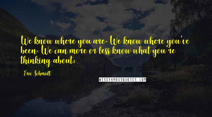 Eric Schmidt Quotes: We know where you are. We know where you've been. We can more or less know what you're thinking about;
