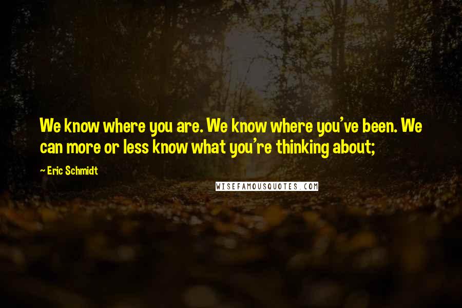 Eric Schmidt Quotes: We know where you are. We know where you've been. We can more or less know what you're thinking about;