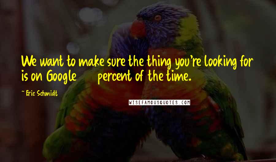 Eric Schmidt Quotes: We want to make sure the thing you're looking for is on Google 100 percent of the time.