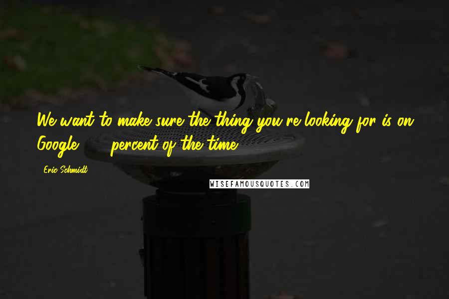 Eric Schmidt Quotes: We want to make sure the thing you're looking for is on Google 100 percent of the time.