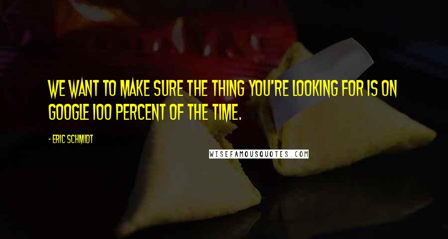 Eric Schmidt Quotes: We want to make sure the thing you're looking for is on Google 100 percent of the time.