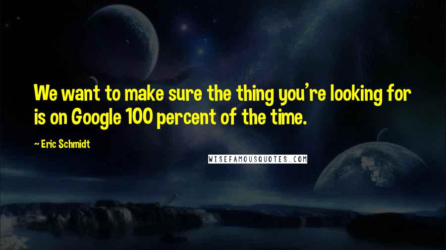 Eric Schmidt Quotes: We want to make sure the thing you're looking for is on Google 100 percent of the time.