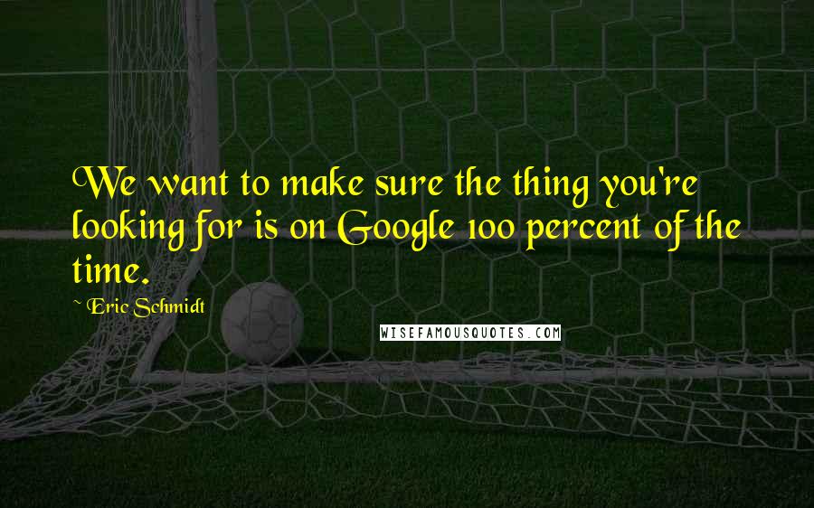 Eric Schmidt Quotes: We want to make sure the thing you're looking for is on Google 100 percent of the time.