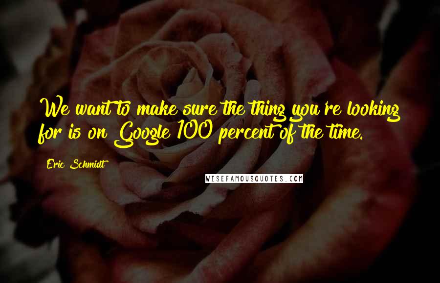 Eric Schmidt Quotes: We want to make sure the thing you're looking for is on Google 100 percent of the time.