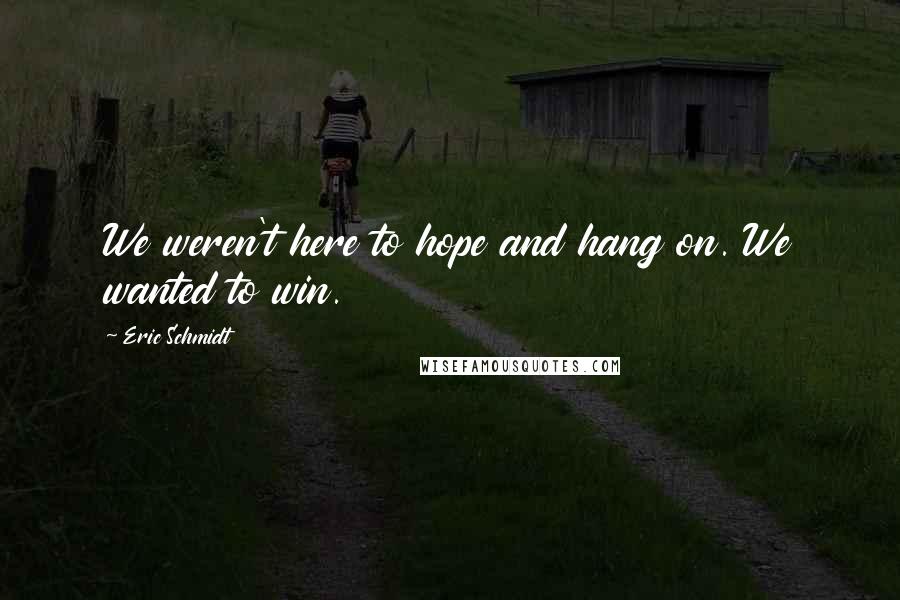 Eric Schmidt Quotes: We weren't here to hope and hang on. We wanted to win.