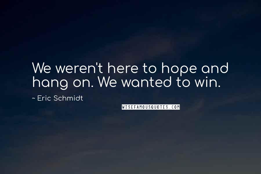 Eric Schmidt Quotes: We weren't here to hope and hang on. We wanted to win.