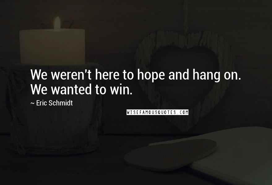 Eric Schmidt Quotes: We weren't here to hope and hang on. We wanted to win.