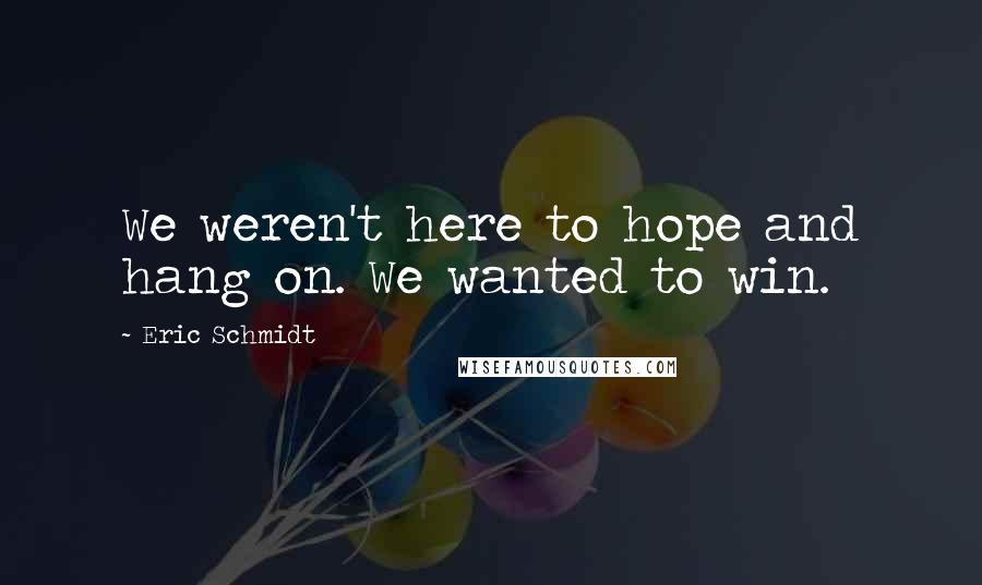 Eric Schmidt Quotes: We weren't here to hope and hang on. We wanted to win.