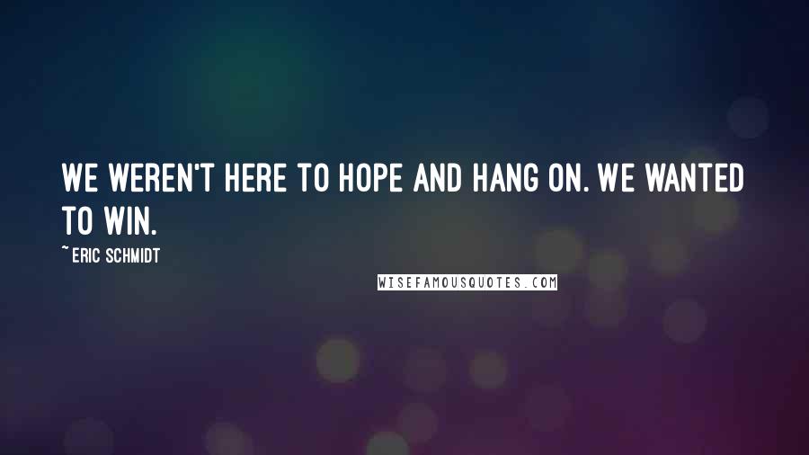 Eric Schmidt Quotes: We weren't here to hope and hang on. We wanted to win.