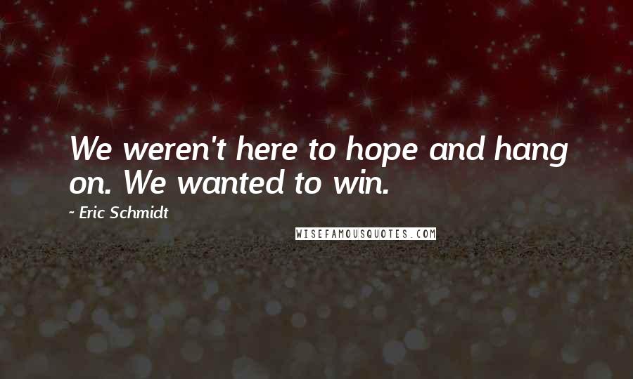 Eric Schmidt Quotes: We weren't here to hope and hang on. We wanted to win.