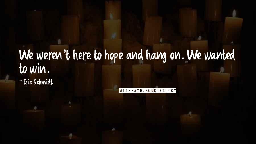 Eric Schmidt Quotes: We weren't here to hope and hang on. We wanted to win.