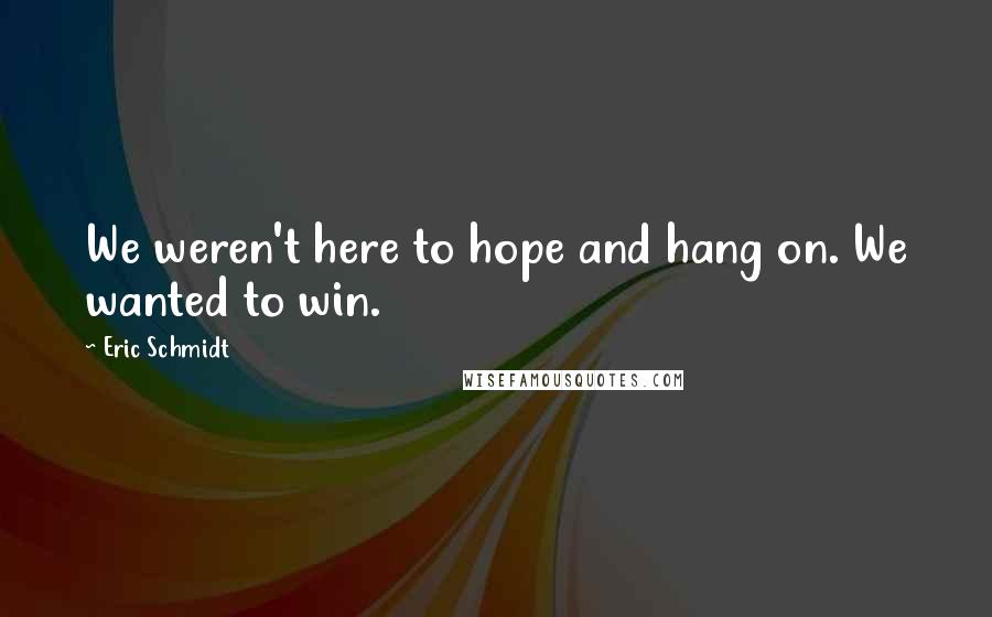 Eric Schmidt Quotes: We weren't here to hope and hang on. We wanted to win.