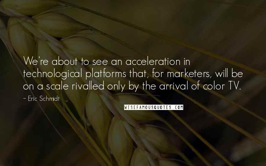 Eric Schmidt Quotes: We're about to see an acceleration in technological platforms that, for marketers, will be on a scale rivalled only by the arrival of color TV.