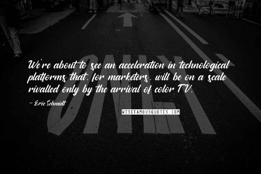 Eric Schmidt Quotes: We're about to see an acceleration in technological platforms that, for marketers, will be on a scale rivalled only by the arrival of color TV.