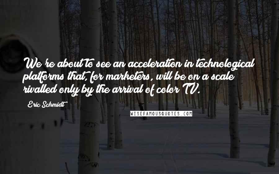 Eric Schmidt Quotes: We're about to see an acceleration in technological platforms that, for marketers, will be on a scale rivalled only by the arrival of color TV.