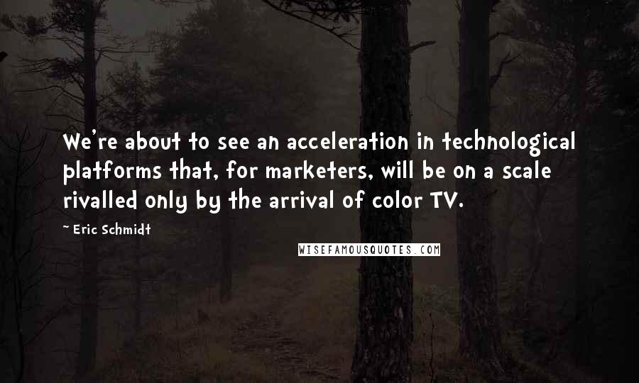 Eric Schmidt Quotes: We're about to see an acceleration in technological platforms that, for marketers, will be on a scale rivalled only by the arrival of color TV.