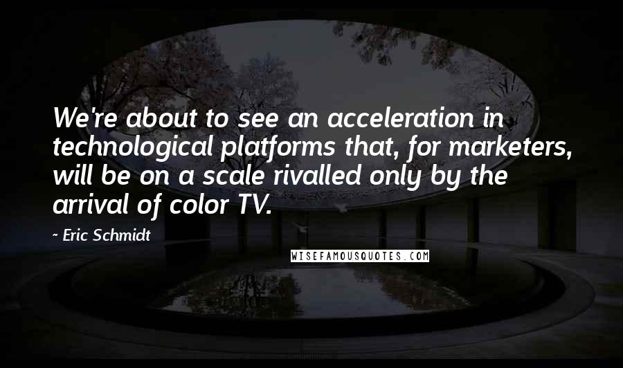 Eric Schmidt Quotes: We're about to see an acceleration in technological platforms that, for marketers, will be on a scale rivalled only by the arrival of color TV.