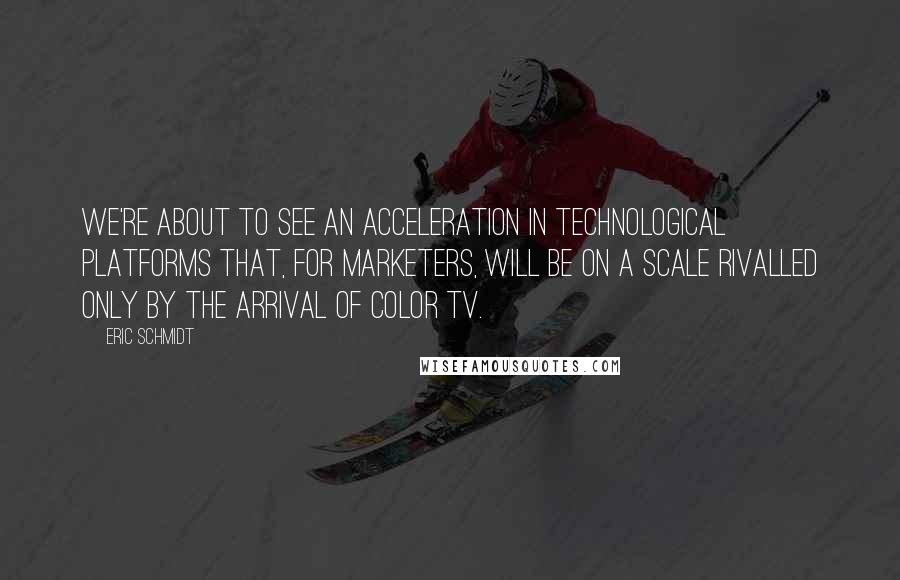 Eric Schmidt Quotes: We're about to see an acceleration in technological platforms that, for marketers, will be on a scale rivalled only by the arrival of color TV.